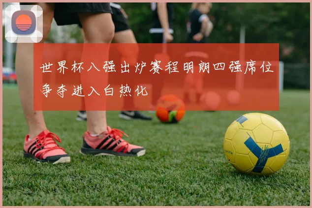 世界杯八强出炉赛程明朗四强席位争夺进入白热化