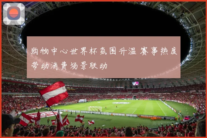 购物中心世界杯氛围升温 赛事热度带动消费场景联动