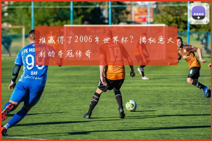 谁赢得了2006年世界杯?揭秘意大利的夺冠传奇