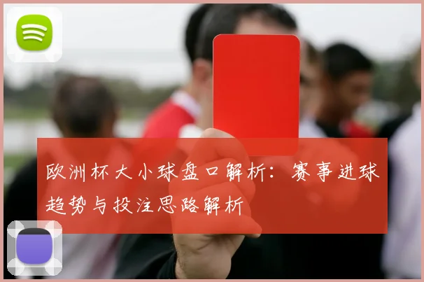欧洲杯大小球盘口解析：赛事进球趋势与投注思路解析