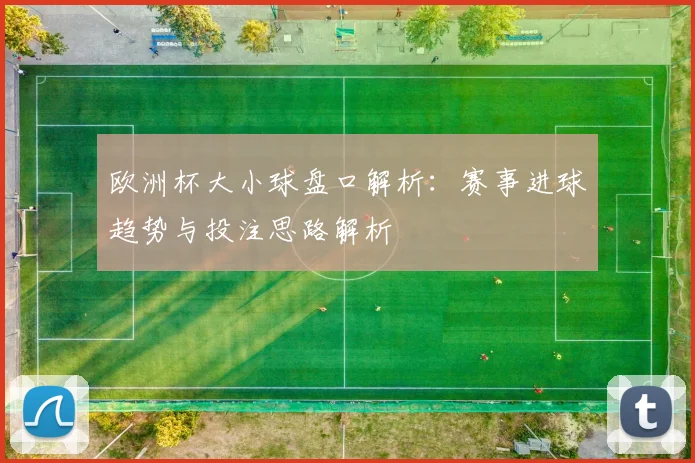 欧洲杯大小球盘口解析：赛事进球趋势与投注思路解析