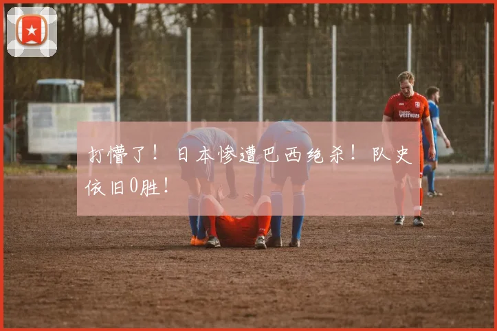 打懵了！日本惨遭巴西绝杀！队史依旧0胜！