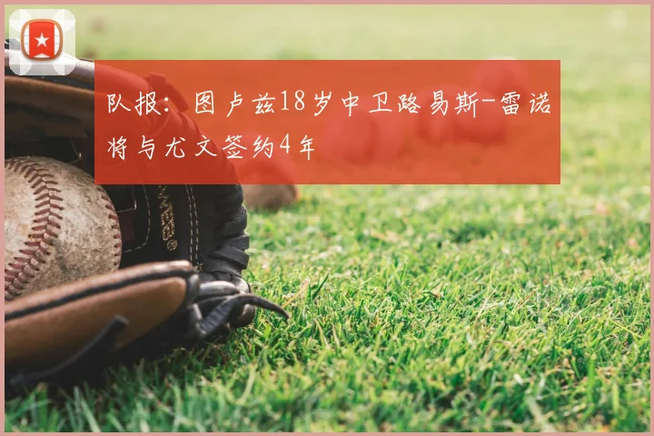 队报:图卢兹18岁中卫路易斯-雷诺将与尤文签约4年