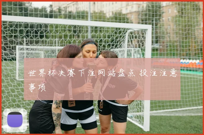 世界杯决赛下注网站盘点 投注注意事项