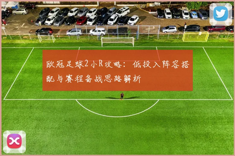 欧冠足球2小R攻略:低投入阵容搭配与赛程备战思路解析