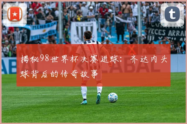 揭秘98世界杯决赛进球:齐达内头球背后的传奇故事
