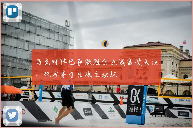 马竞对阵巴萨欧冠焦点战备受关注，双方争夺出线主动权