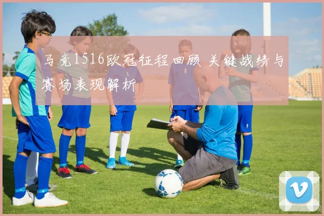 马竞1516欧冠征程回顾 关键战绩与赛场表现解析