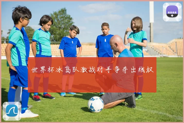 世界杯冰岛队激战对手争夺出线权