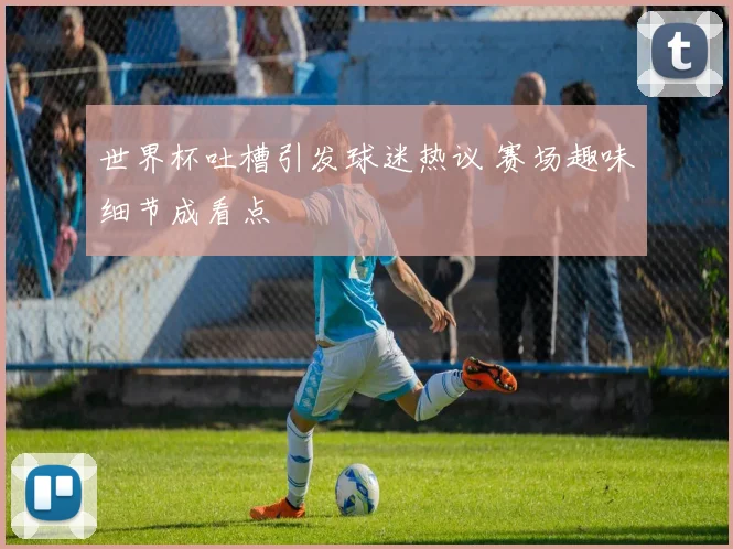 世界杯吐槽引发球迷热议 赛场趣味细节成看点