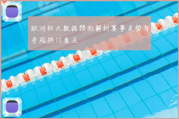 欧洲杯大数据预测解析赛事走势与夺冠热门看点