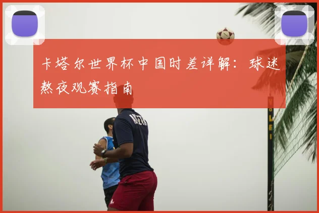 卡塔尔世界杯中国时差详解：球迷熬夜观赛指南
