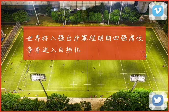 世界杯八强出炉赛程明朗四强席位争夺进入白热化