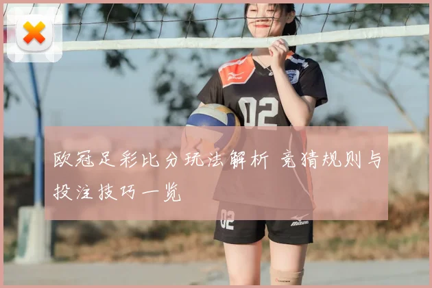 欧冠足彩比分玩法解析 竞猜规则与投注技巧一览