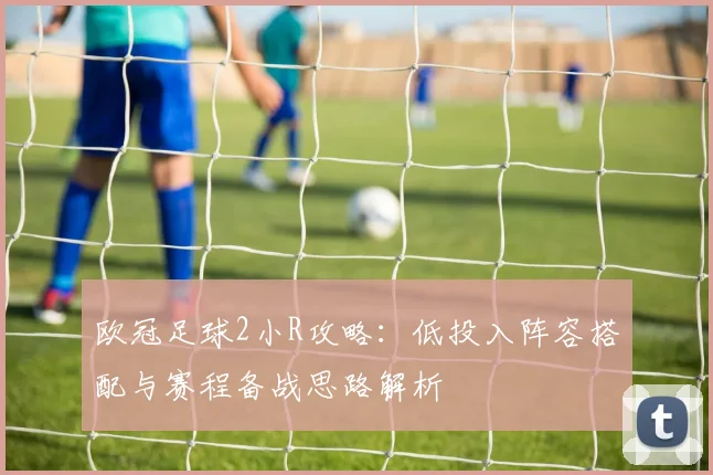 欧冠足球2小R攻略：低投入阵容搭配与赛程备战思路解析
