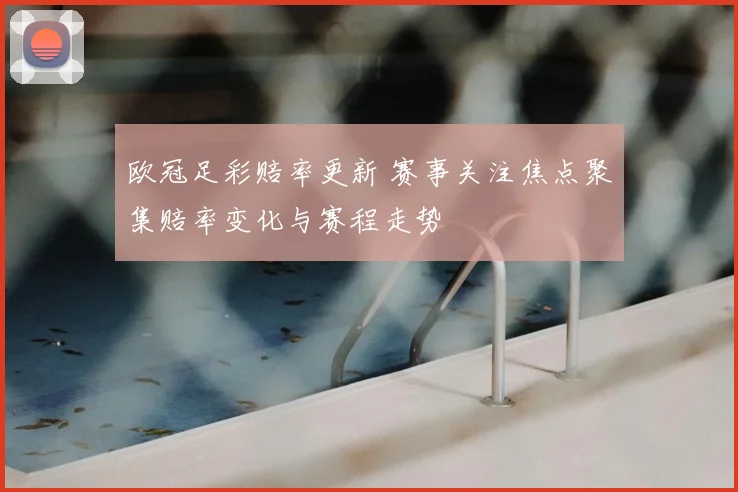 欧冠足彩赔率更新 赛事关注焦点聚集赔率变化与赛程走势
