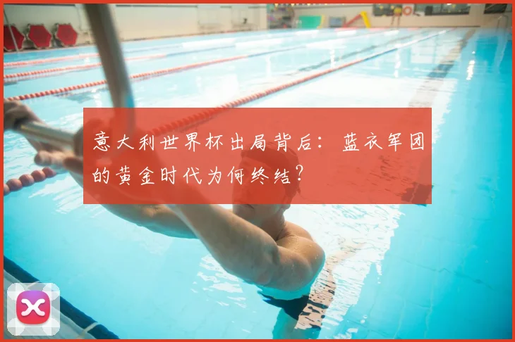 意大利世界杯出局背后:蓝衣军团的黄金时代为何终结?