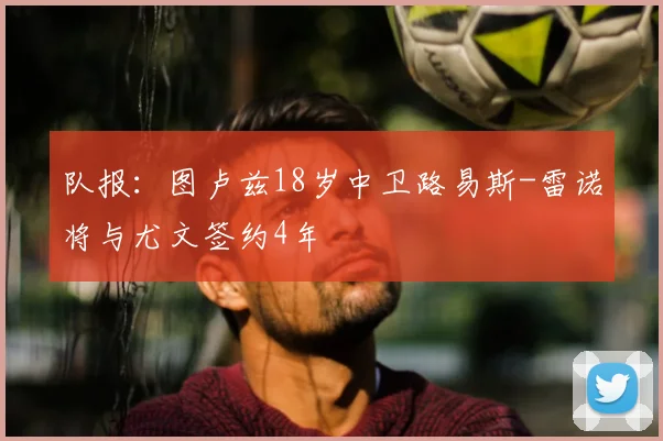 队报：图卢兹18岁中卫路易斯-雷诺将与尤文签约4年