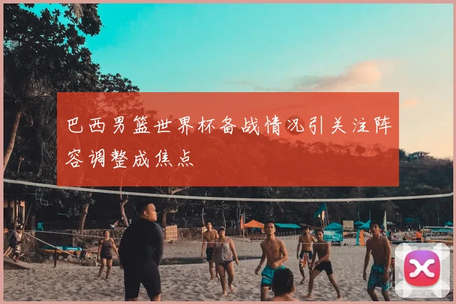 巴西男篮世界杯备战情况引关注阵容调整成焦点