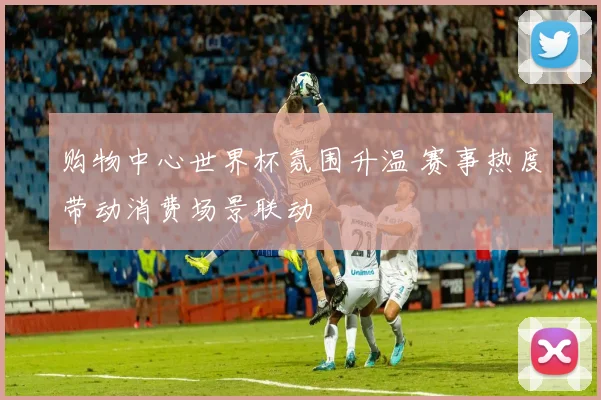 购物中心世界杯氛围升温 赛事热度带动消费场景联动