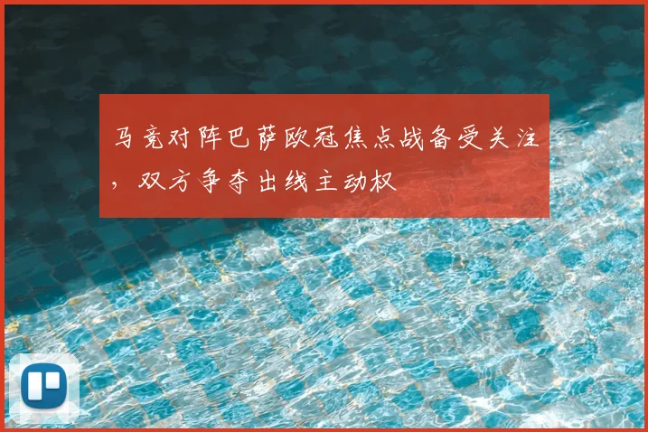 马竞对阵巴萨欧冠焦点战备受关注,双方争夺出线主动权