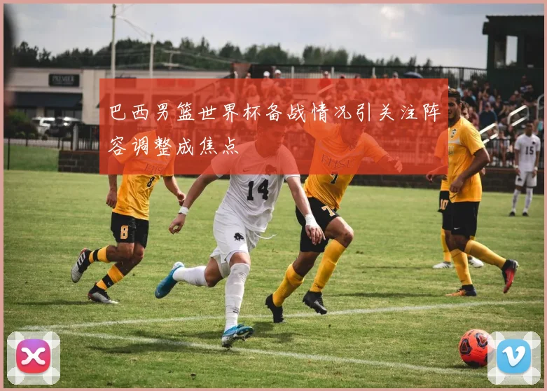 巴西男篮世界杯备战情况引关注阵容调整成焦点