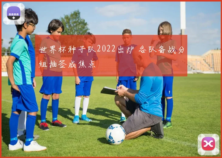 世界杯种子队2022出炉 各队备战分组抽签成焦点