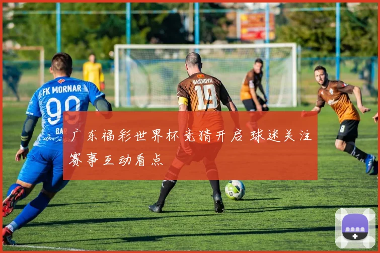 广东福彩世界杯竞猜开启 球迷关注赛事互动看点