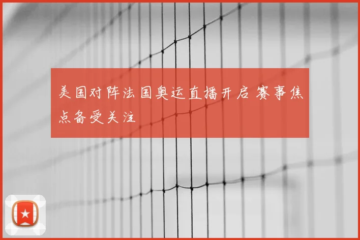 美国对阵法国奥运直播开启 赛事焦点备受关注