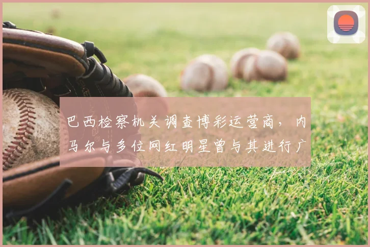 巴西检察机关调查博彩运营商，内马尔与多位网红明星曾与其进行广告合作